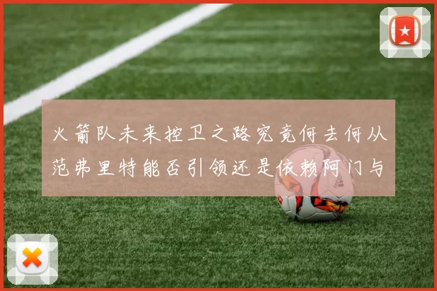 火箭队未来控卫之路究竟何去何从范弗里特能否引领还是依赖阿门与谢泼德