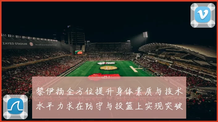 黎伊扬全方位提升身体素质与技术水平力求在防守与投篮上实现突破
